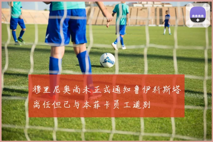 穆里尼奥尚未正式通知鲁伊科斯塔离任但已与本菲卡员工道别