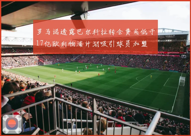 罗马诺透露巴尔科拉转会费或低于17亿欧利物浦计划吸引球员加盟