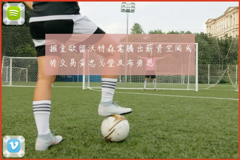 掘金欲留沃特森需腾出薪资空间或将交易黄忠戈登及布劳恩