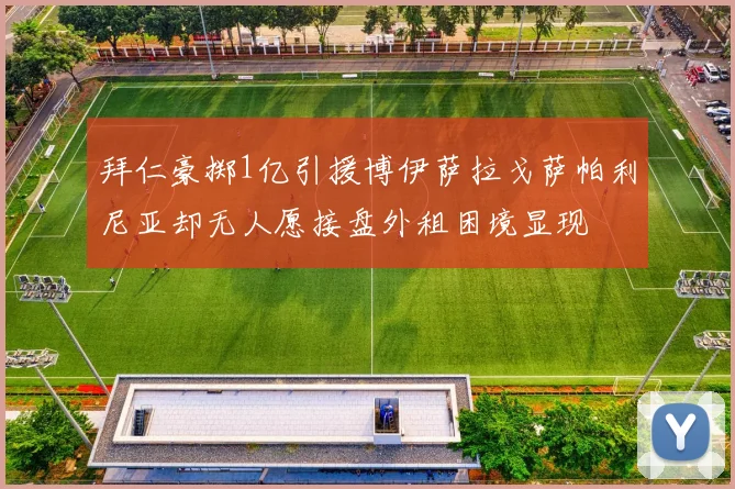 拜仁豪掷1亿引援博伊萨拉戈萨帕利尼亚却无人愿接盘外租困境显现