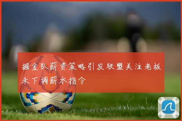 掘金队薪资策略引发联盟关注老板未下调薪水指令