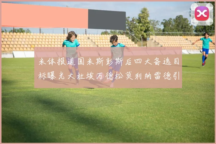 米体报道国米斯彭斯后四大备选目标曝光大杜埃万德松莫利纳雷德引关注