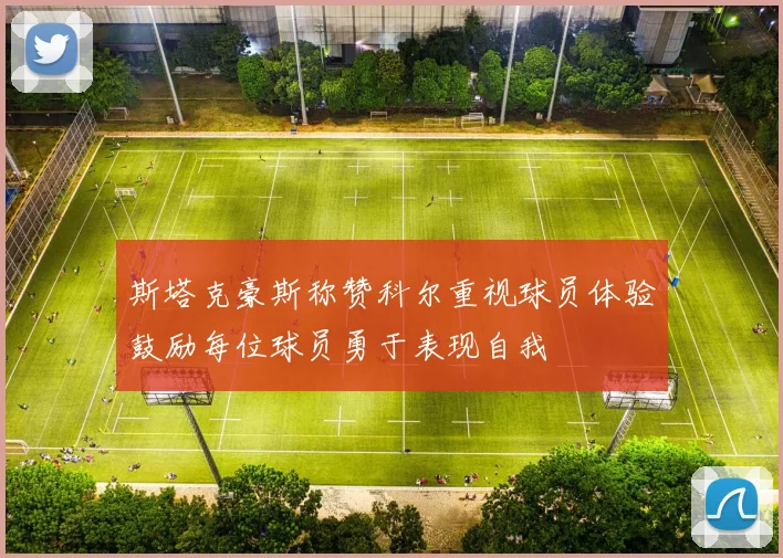 斯塔克豪斯称赞科尔重视球员体验鼓励每位球员勇于表现自我