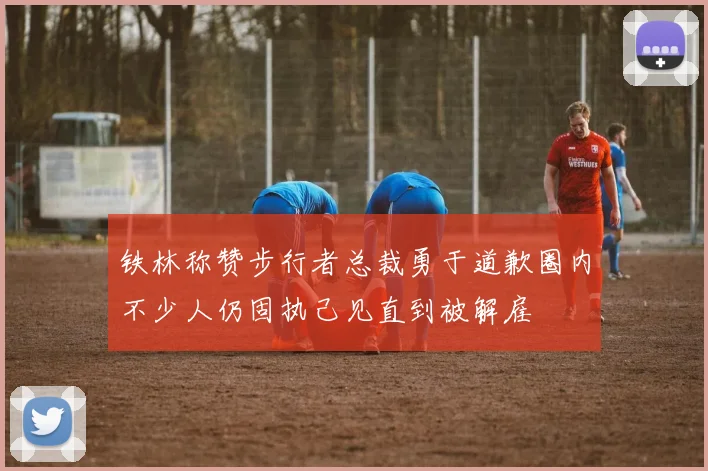 铁林称赞步行者总裁勇于道歉圈内不少人仍固执己见直到被解雇