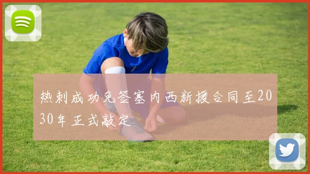 热刺成功免签塞内西新援合同至2030年正式敲定