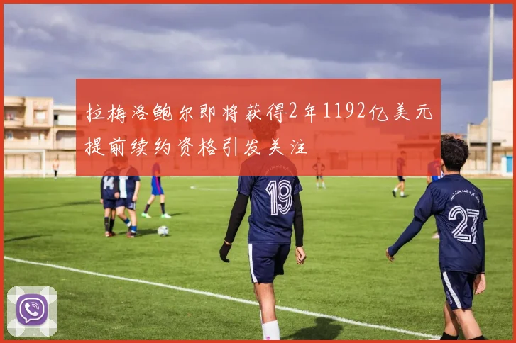 拉梅洛鲍尔即将获得2年1192亿美元提前续约资格引发关注