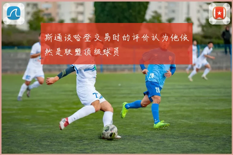 斯通谈哈登交易时的评价认为他依然是联盟顶级球员