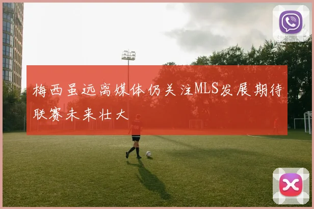 梅西虽远离媒体仍关注MLS发展期待联赛未来壮大