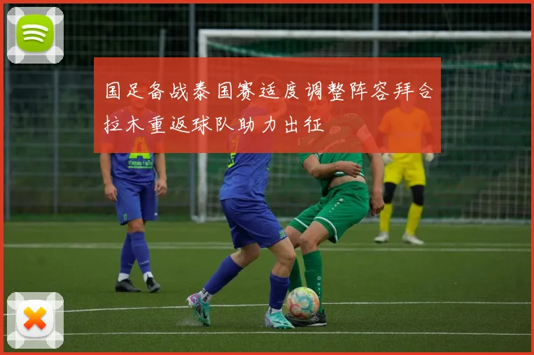 国足备战泰国赛适度调整阵容拜合拉木重返球队助力出征