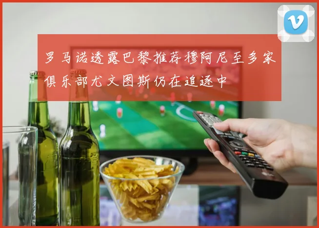罗马诺透露巴黎推荐穆阿尼至多家俱乐部尤文图斯仍在追逐中