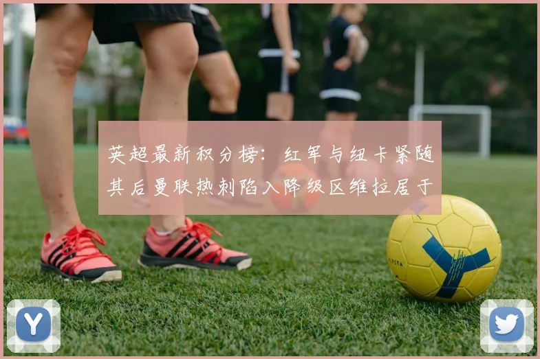 英超最新积分榜：红军与纽卡紧随其后曼联热刺陷入降级区维拉居于榜尾