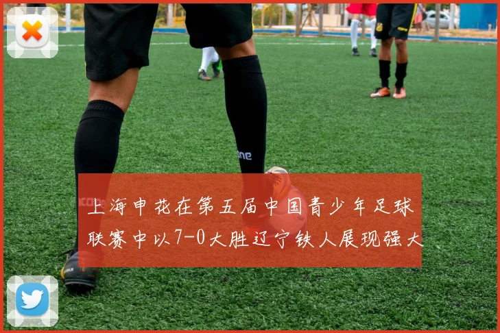 上海申花在第五届中国青少年足球联赛中以7-0大胜辽宁铁人展现强大实力