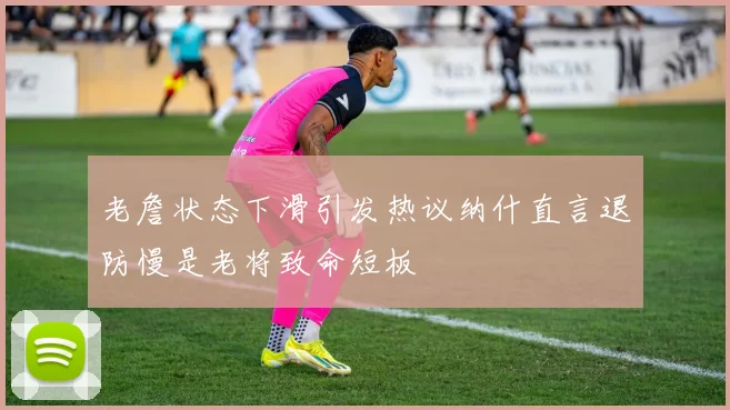 老詹状态下滑引发热议纳什直言退防慢是老将致命短板