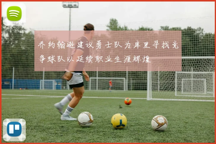 乔约翰逊建议勇士队为库里寻找竞争球队以延续职业生涯辉煌