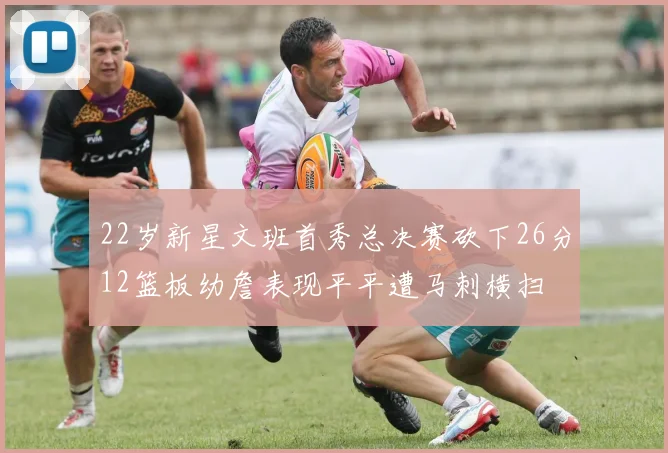 22岁新星文班首秀总决赛砍下26分12篮板幼詹表现平平遭马刺横扫
