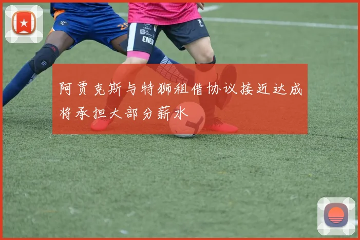 阿贾克斯与特狮租借协议接近达成将承担大部分薪水