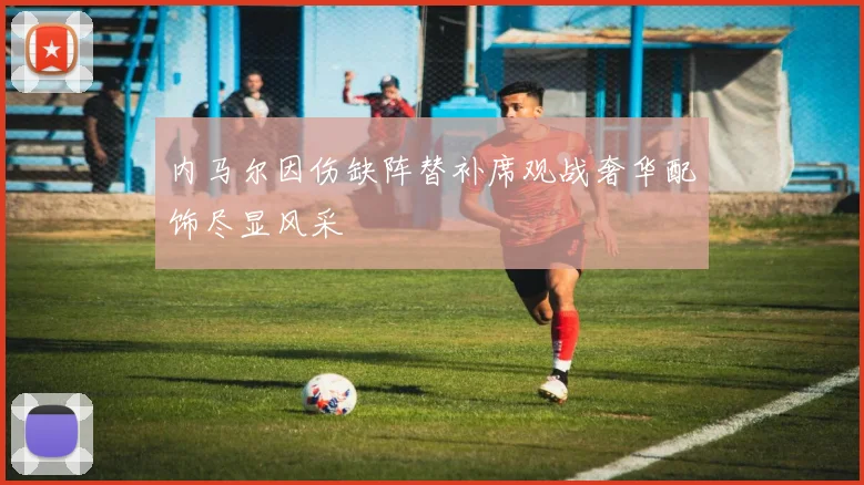 内马尔因伤缺阵替补席观战奢华配饰尽显风采