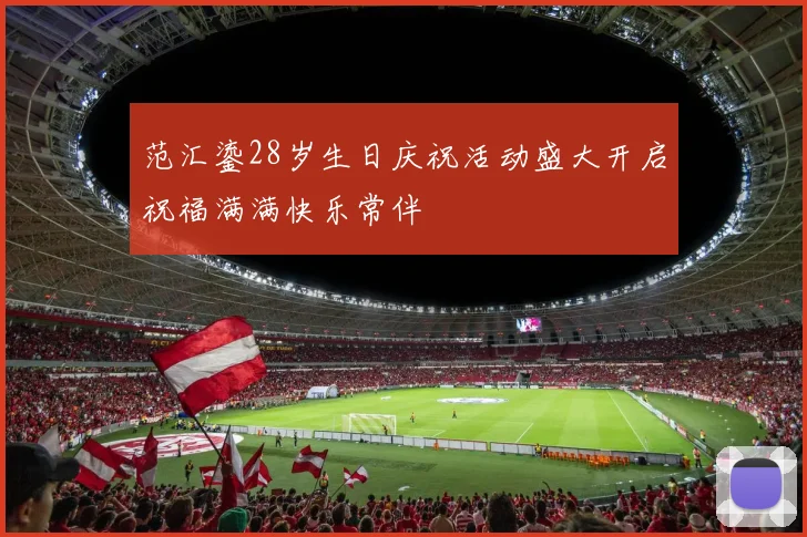 范汇鎏28岁生日庆祝活动盛大开启祝福满满快乐常伴