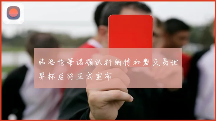 弗洛伦蒂诺确认科纳特加盟交易世界杯后将正式宣布