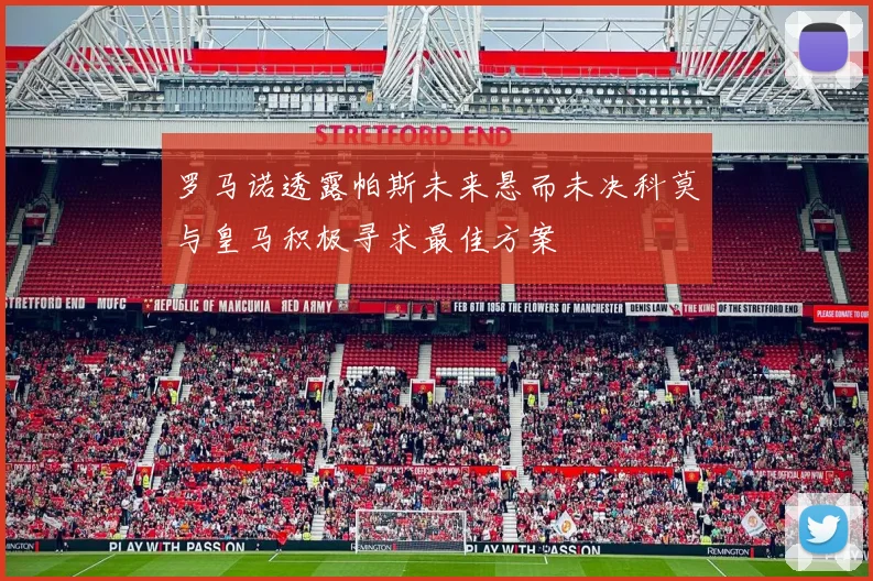 罗马诺透露帕斯未来悬而未决科莫与皇马积极寻求最佳方案