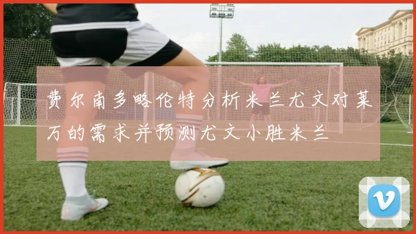 费尔南多略伦特分析米兰尤文对莱万的需求并预测尤文小胜米兰